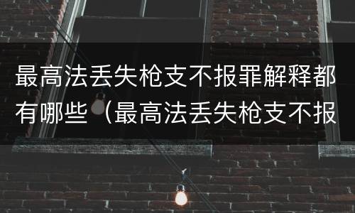 最高法丢失枪支不报罪解释都有哪些（最高法丢失枪支不报罪解释都有哪些情形）