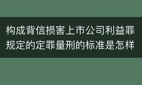 构成背信损害上市公司利益罪规定的定罪量刑的标准是怎样的