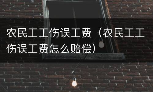 农民工工伤误工费（农民工工伤误工费怎么赔偿）