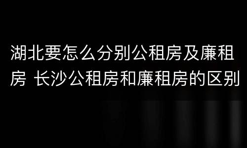 湖北要怎么分别公租房及廉租房 长沙公租房和廉租房的区别