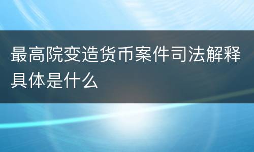 最高院变造货币案件司法解释具体是什么