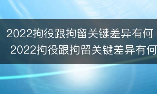 2022拘役跟拘留关键差异有何 2022拘役跟拘留关键差异有何影响