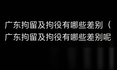 广东拘留及拘役有哪些差别（广东拘留及拘役有哪些差别呢）