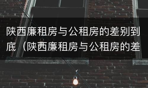 陕西廉租房与公租房的差别到底（陕西廉租房与公租房的差别到底多大）