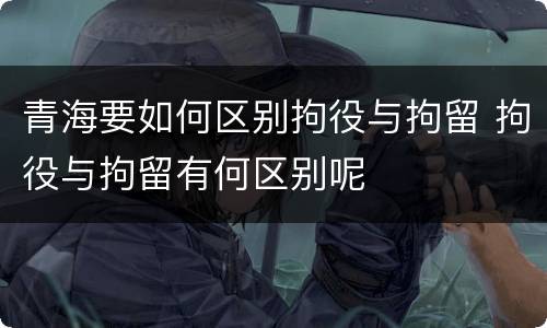 青海要如何区别拘役与拘留 拘役与拘留有何区别呢