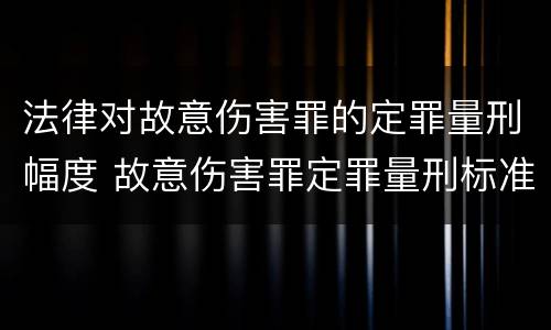 法律对故意伤害罪的定罪量刑幅度 故意伤害罪定罪量刑标准