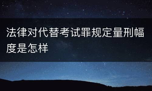 法律对代替考试罪规定量刑幅度是怎样