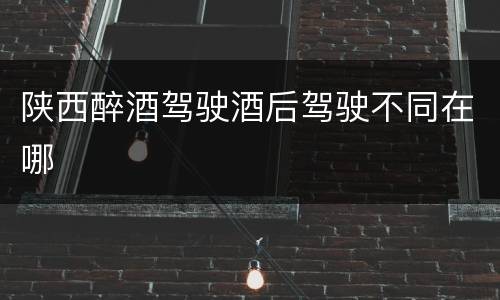 陕西醉酒驾驶酒后驾驶不同在哪