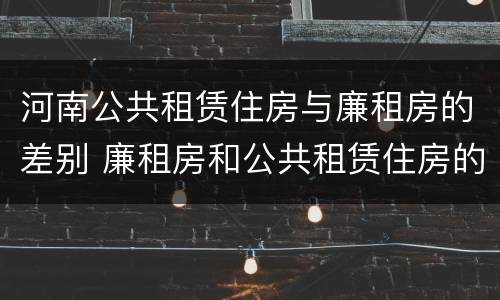 河南公共租赁住房与廉租房的差别 廉租房和公共租赁住房的区别