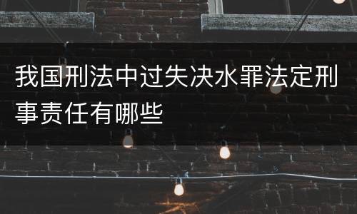 我国刑法中过失决水罪法定刑事责任有哪些