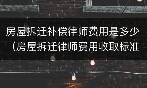 房屋拆迁补偿律师费用是多少（房屋拆迁律师费用收取标准）