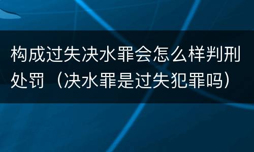 构成过失决水罪会怎么样判刑处罚（决水罪是过失犯罪吗）