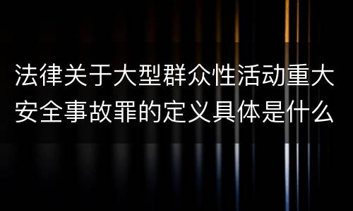 法律关于大型群众性活动重大安全事故罪的定义具体是什么