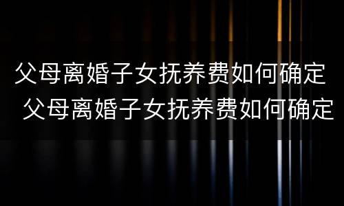 父母离婚子女抚养费如何确定 父母离婚子女抚养费如何确定的