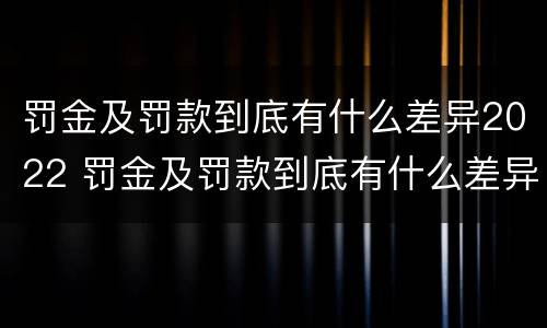 罚金及罚款到底有什么差异2022 罚金及罚款到底有什么差异2022年8月