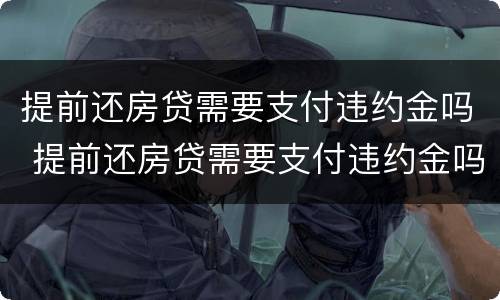 提前还房贷需要支付违约金吗 提前还房贷需要支付违约金吗怎么办