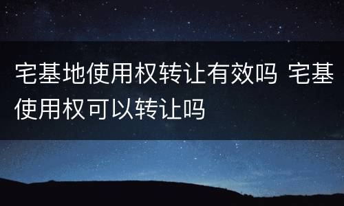 宅基地使用权转让有效吗 宅基使用权可以转让吗