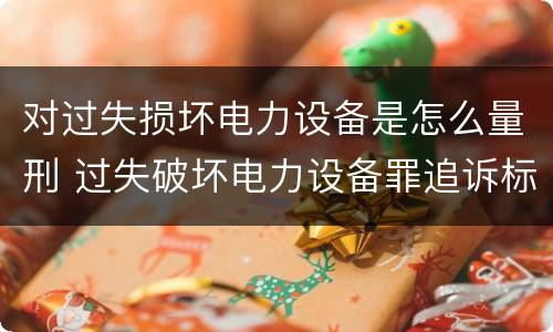 对过失损坏电力设备是怎么量刑 过失破坏电力设备罪追诉标准