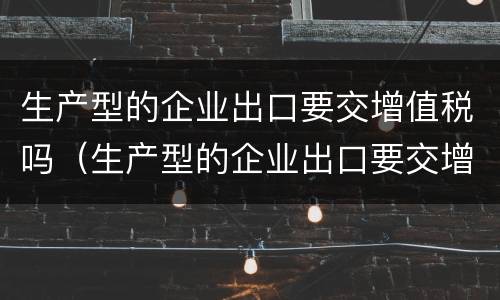 生产型的企业出口要交增值税吗（生产型的企业出口要交增值税吗为什么）