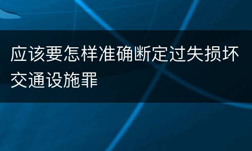 应该要怎样准确断定过失损坏交通设施罪