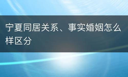 宁夏同居关系、事实婚姻怎么样区分