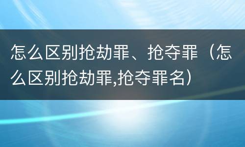 怎么区别抢劫罪、抢夺罪（怎么区别抢劫罪,抢夺罪名）