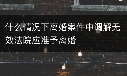 什么情况下离婚案件中调解无效法院应准予离婚