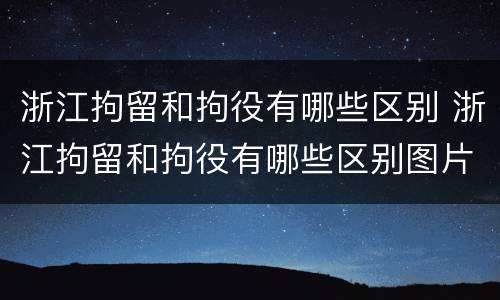 浙江拘留和拘役有哪些区别 浙江拘留和拘役有哪些区别图片