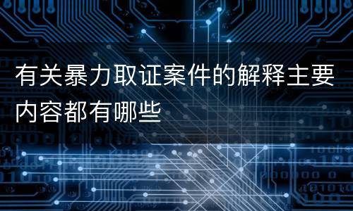 有关暴力取证案件的解释主要内容都有哪些