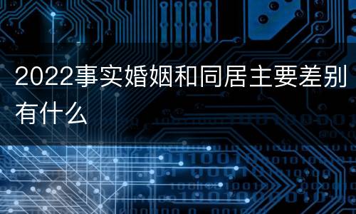 2022事实婚姻和同居主要差别有什么