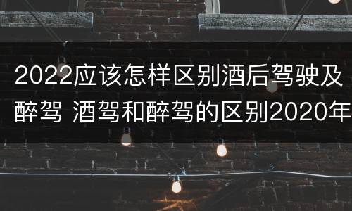 2022应该怎样区别酒后驾驶及醉驾 酒驾和醉驾的区别2020年