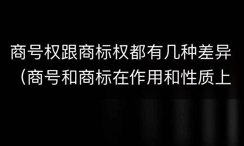 商号权跟商标权都有几种差异（商号和商标在作用和性质上的区别）