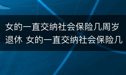 女的一直交纳社会保险几周岁退休 女的一直交纳社会保险几周岁退休有补贴