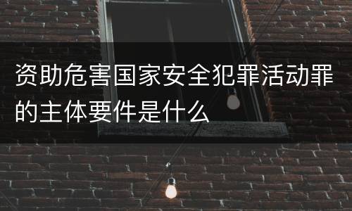 资助危害国家安全犯罪活动罪的主体要件是什么