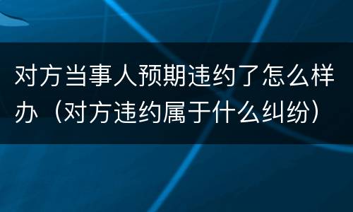 对方当事人预期违约了怎么样办（对方违约属于什么纠纷）