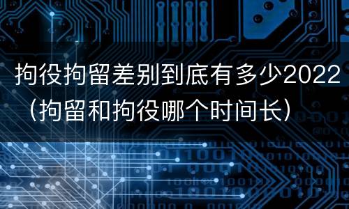 拘役拘留差别到底有多少2022（拘留和拘役哪个时间长）