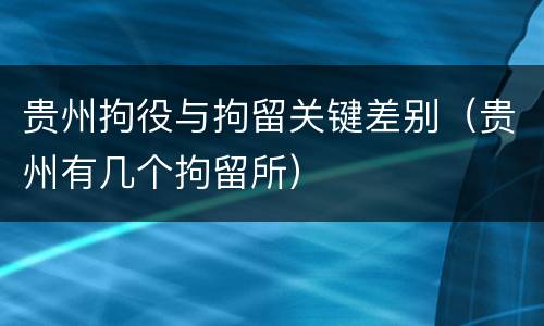 贵州拘役与拘留关键差别（贵州有几个拘留所）