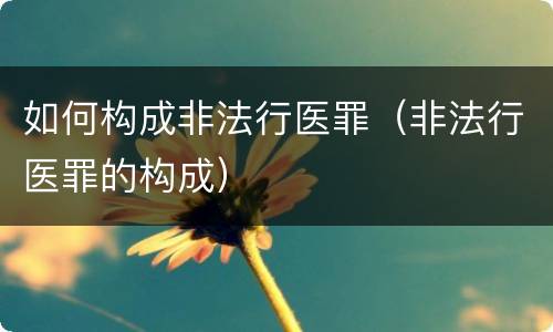 如何构成非法行医罪（非法行医罪的构成）