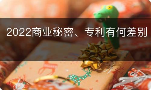 2022商业秘密、专利有何差别