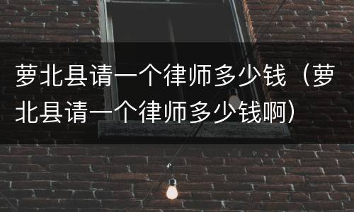 萝北县请一个律师多少钱（萝北县请一个律师多少钱啊）