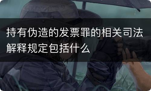 持有伪造的发票罪的相关司法解释规定包括什么