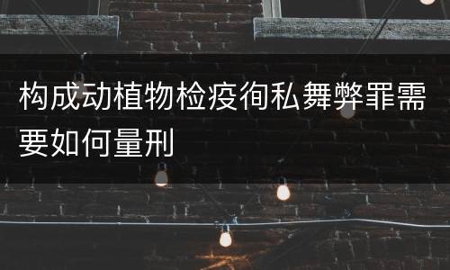 构成动植物检疫徇私舞弊罪需要如何量刑