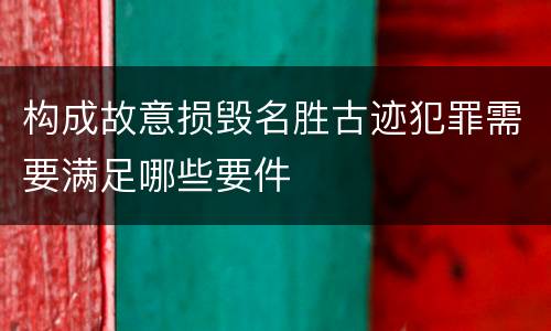 构成故意损毁名胜古迹犯罪需要满足哪些要件