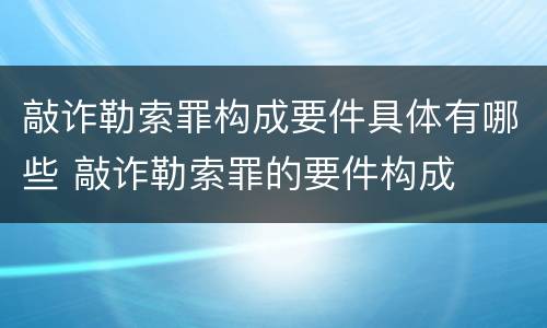 敲诈勒索罪构成要件具体有哪些 敲诈勒索罪的要件构成