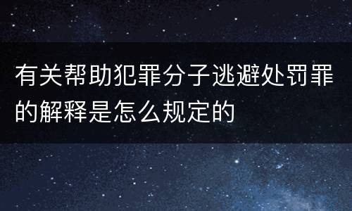 有关帮助犯罪分子逃避处罚罪的解释是怎么规定的