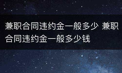 兼职合同违约金一般多少 兼职合同违约金一般多少钱