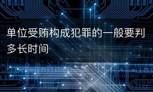 单位受贿构成犯罪的一般要判多长时间
