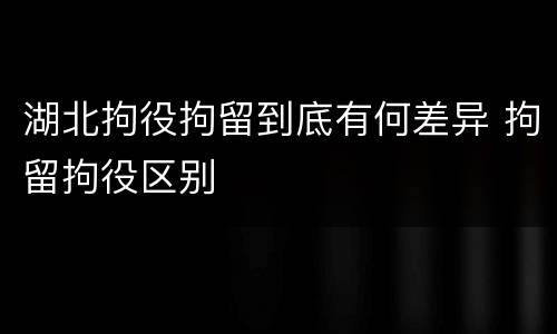 湖北拘役拘留到底有何差异 拘留拘役区别