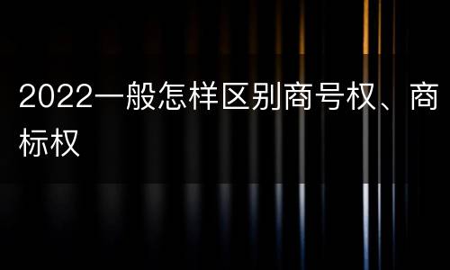 2022一般怎样区别商号权、商标权