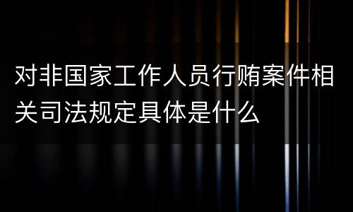 对非国家工作人员行贿案件相关司法规定具体是什么